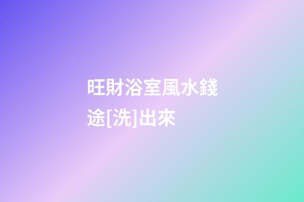 旺財浴室風水錢途[洗]出來